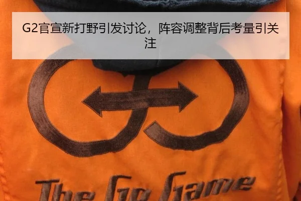 G2官宣新打野引发讨论，阵容调整背后考量引关注